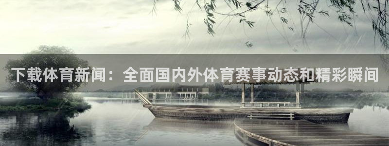 下载体育新闻：全面国内外体育赛事动态和精彩瞬间